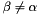 $ \beta \neq \alpha $